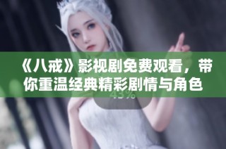 《八戒》影视剧免费观看，带你重温经典精彩剧情与角色互动