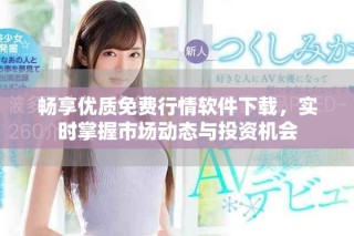 畅享优质免费行情软件下载，实时掌握市场动态与投资机会