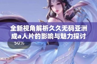 全新视角解析久久无码亚洲成a人片的影响与魅力探讨