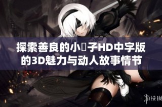 探索善良的小峓子HD中字版的3D魅力与动人故事情节