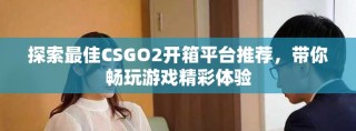 探索最佳CSGO2开箱平台推荐，带你畅玩游戏精彩体验