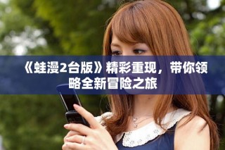 《蛙漫2台版》精彩重现，带你领略全新冒险之旅