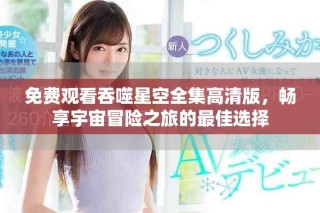 免费观看吞噬星空全集高清版，畅享宇宙冒险之旅的最佳选择