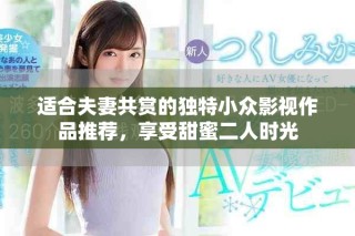 适合夫妻共赏的独特小众影视作品推荐，享受甜蜜二人时光