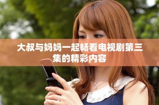 大叔与妈妈一起畅看电视剧第三集的精彩内容