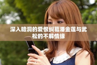深入暗洞的爱恨纠葛潘金莲与武松的不解情缘