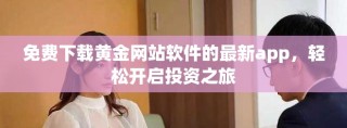 免费下载黄金网站软件的最新app，轻松开启投资之旅