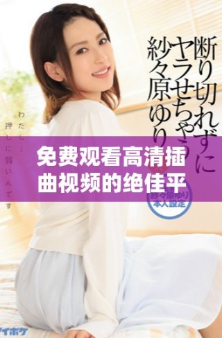 免费观看高清插曲视频的绝佳平台推荐和使用技巧揭秘