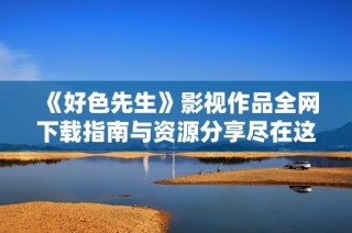 《好色先生》影视作品全网下载指南与资源分享尽在这里