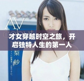才女穿越时空之旅，开启独特人生的第一人传奇故事