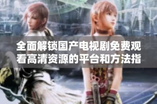全面解锁国产电视剧免费观看高清资源的平台和方法指南