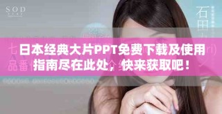 日本经典大片PPT免费下载及使用指南尽在此处，快来获取吧！