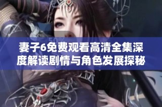 妻子6免费观看高清全集深度解读剧情与角色发展探秘
