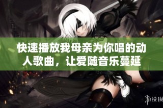 快速播放我母亲为你唱的动人歌曲，让爱随音乐蔓延