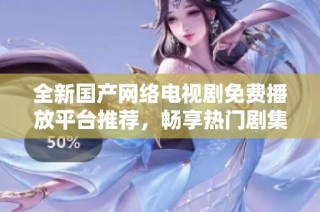 全新国产网络电视剧免费播放平台推荐，畅享热门剧集随时观看