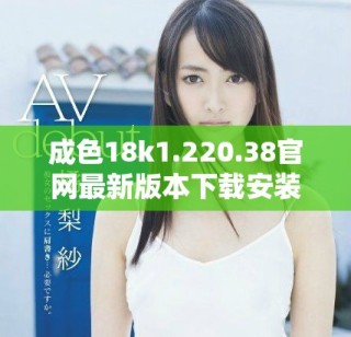成色18k1.220.38官网最新版本下载安装指南与使用技巧