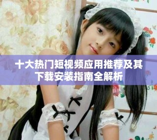 十大热门短视频应用推荐及其下载安装指南全解析