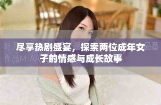 尽享热剧盛宴，探索两位成年女子的情感与成长故事