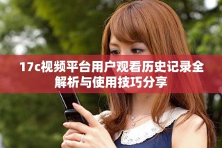 17c视频平台用户观看历史记录全解析与使用技巧分享