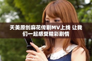 天美原创麻花传剧MV上线 让我们一起感受精彩剧情