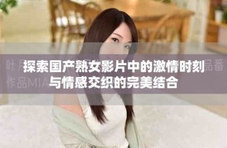 探索国产熟女影片中的激情时刻与情感交织的完美结合