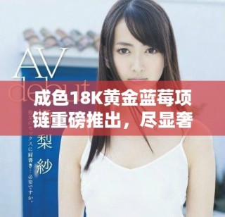 成色18K黄金蓝莓项链重磅推出，尽显奢华魅力