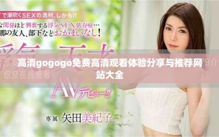 高清gogogo免费高清观看体验分享与推荐网站大全