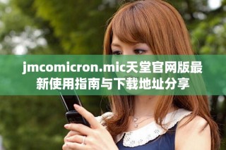 jmcomicron.mic天堂官网版最新使用指南与下载地址分享
