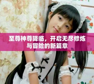 至尊神尊降临，开启无尽修炼与冒险的新篇章