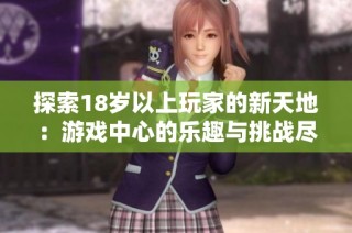 探索18岁以上玩家的新天地：游戏中心的乐趣与挑战尽在其中
