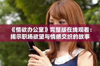 《情欲办公室》完整版在线观看：揭示职场欲望与情感交织的故事