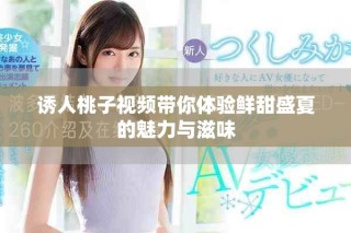 诱人桃子视频带你体验鲜甜盛夏的魅力与滋味
