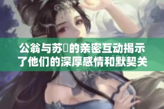 公翁与苏玥的亲密互动揭示了他们的深厚感情和默契关系