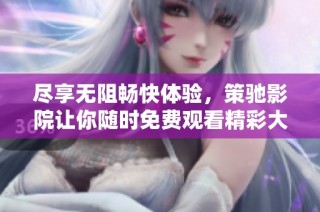 尽享无阻畅快体验，策驰影院让你随时免费观看精彩大片