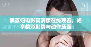黑寡妇电影高清版在线观看，畅享精彩剧情与动作场面
