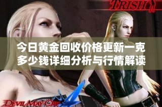 今日黄金回收价格更新一克多少钱详细分析与行情解读