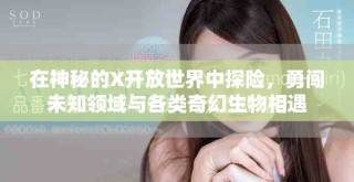 在神秘的X开放世界中探险，勇闯未知领域与各类奇幻生物相遇