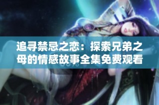 追寻禁忌之恋：探索兄弟之母的情感故事全集免费观看