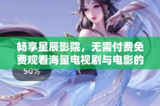 畅享星辰影院，无需付费免费观看海量电视剧与电影的乐趣