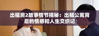 出租房2故事情节揭秘：出租公寓背后的情感和人生交织记