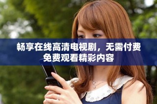 畅享在线高清电视剧，无需付费免费观看精彩内容