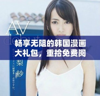 畅享无阻的韩国漫画大礼包，重拾免费阅读的乐趣与激情