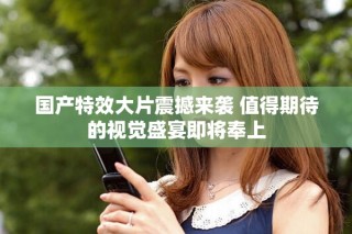 国产特效大片震撼来袭 值得期待的视觉盛宴即将奉上