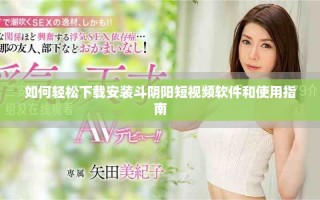如何轻松下载安装斗阴阳短视频软件和使用指南