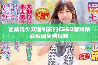 因暴躁少女而引发的CSGO游戏精彩瞬间免费观看