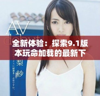 全新体验：探索9.1版本玩命加载的最新下载功能与技巧