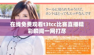 在线免费观看t3tcc比赛直播精彩瞬间一网打尽