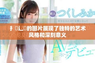 扌喿辶畐的图片展现了独特的艺术风格和深刻意义