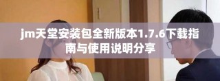 jm天堂安装包全新版本1.7.6下载指南与使用说明分享