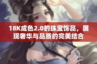 18K成色2.0的珠宝饰品，展现奢华与品质的完美结合